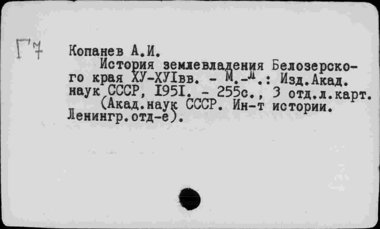 ﻿Копанев А.И.
История землевладения Белозерского края лУ-ХУІвв. - Изд.Акад, наук СССР, 1951. -255с., 3 отд.л.карт.
(Акад.наук СССР. Ин-т истории, ленингр.отд-е).